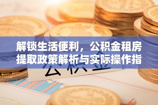 武隆解锁生活便利，公积金租房提取政策解析与实际操作指南