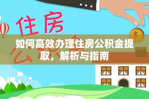 武隆如何高效办理住房公积金提取，解析与指南