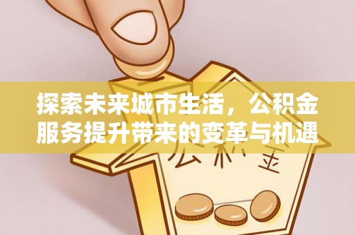 武隆探索未来城市生活，公积金服务提升带来的变革与机遇
