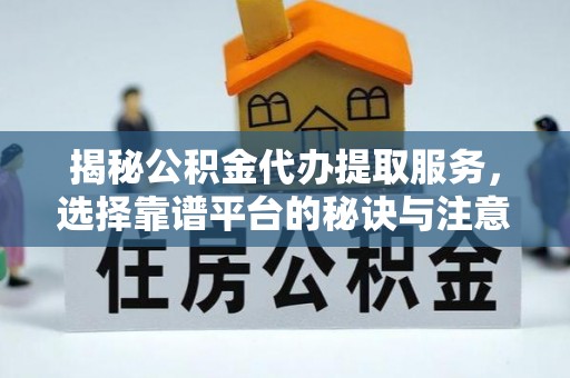 武隆揭秘公积金代办提取服务，选择靠谱平台的秘诀与注意事项