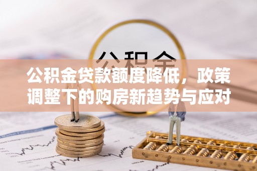 武隆公积金贷款额度降低，政策调整下的购房新趋势与应对策略