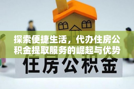 武隆探索便捷生活，代办住房公积金提取服务的崛起与优势