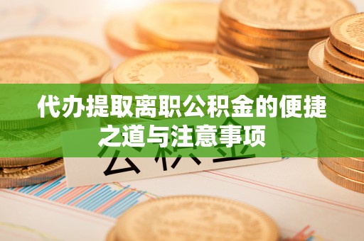 武隆代办提取离职公积金的便捷之道与注意事项