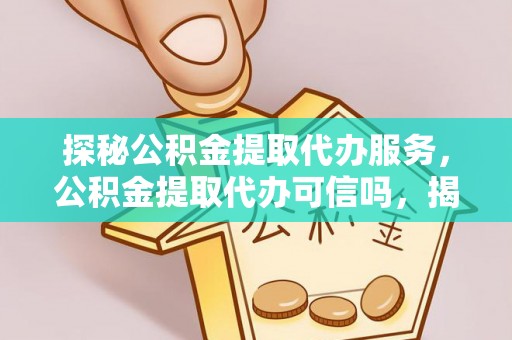 武隆探秘公积金提取代办服务，公积金提取代办可信吗，揭秘真相与选择指南