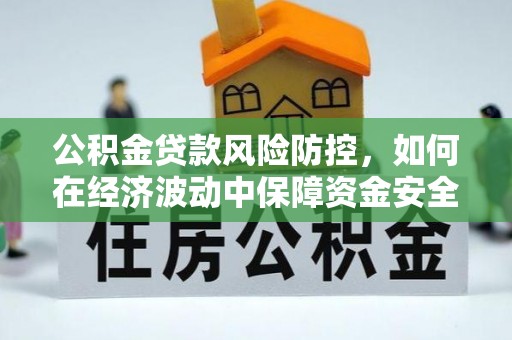 武隆公积金贷款风险防控，如何在经济波动中保障资金安全