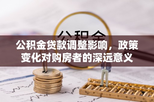 武隆公积金贷款调整影响，政策变化对购房者的深远意义