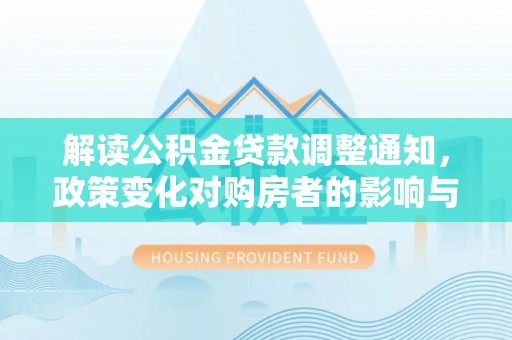 武隆解读公积金贷款调整通知，政策变化对购房者的影响与机遇