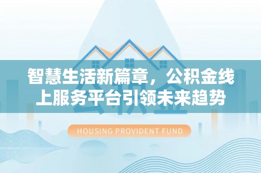 武隆智慧生活新篇章，公积金线上服务平台引领未来趋势