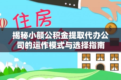 武隆揭秘小额公积金提取代办公司的运作模式与选择指南