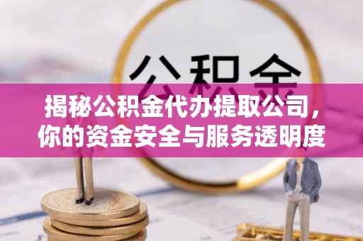 武隆揭秘公积金代办提取公司，你的资金安全与服务透明度指南