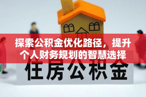 武隆探索公积金优化路径，提升个人财务规划的智慧选择