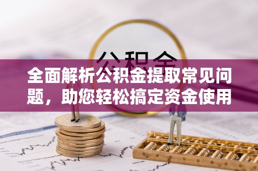 武隆全面解析公积金提取常见问题，助您轻松搞定资金使用
