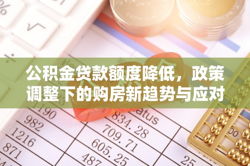 武隆公积金贷款额度降低，政策调整下的购房新趋势与应对策略