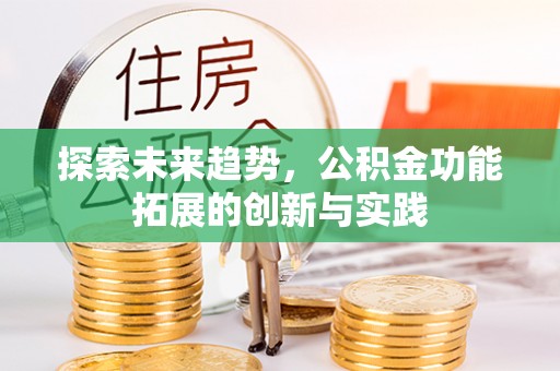武隆探索未来趋势，公积金功能拓展的创新与实践