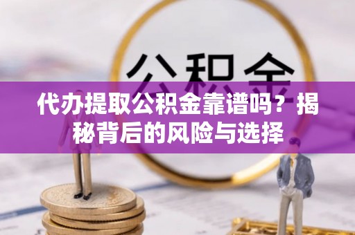 武隆代办提取公积金靠谱吗？揭秘背后的风险与选择