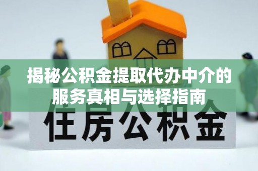 武隆揭秘公积金提取代办中介的服务真相与选择指南