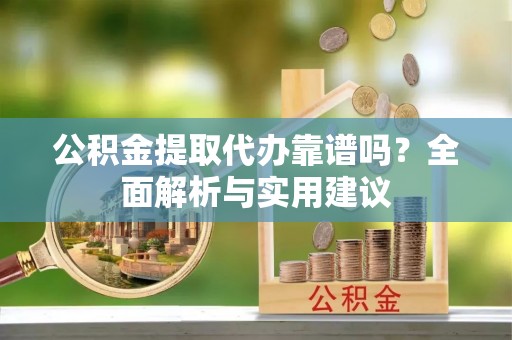 武隆公积金提取代办靠谱吗？全面解析与实用建议