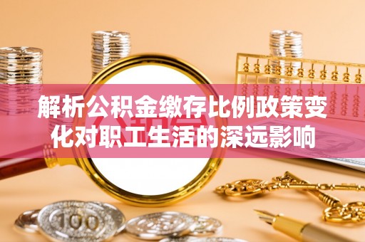 武隆解析公积金缴存比例政策变化对职工生活的深远影响