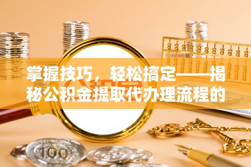 武隆掌握技巧，轻松搞定——揭秘公积金提取代办理流程的关键步骤