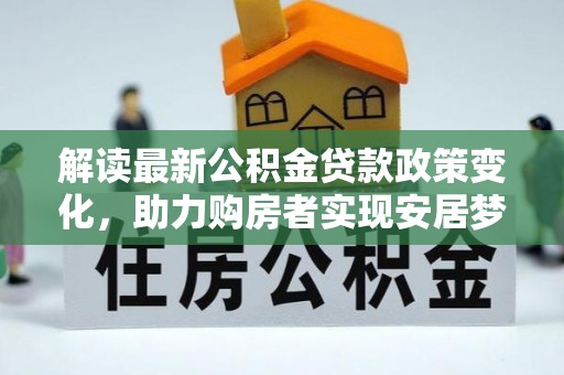 武隆解读最新公积金贷款政策变化，助力购房者实现安居梦想