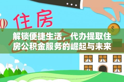 武隆解锁便捷生活，代办提取住房公积金服务的崛起与未来