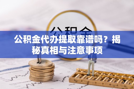武隆公积金代办提取靠谱吗？揭秘真相与注意事项