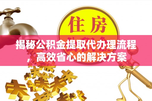 武隆揭秘公积金提取代办理流程，高效省心的解决方案