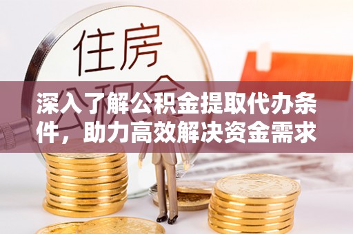 武隆深入了解公积金提取代办条件，助力高效解决资金需求