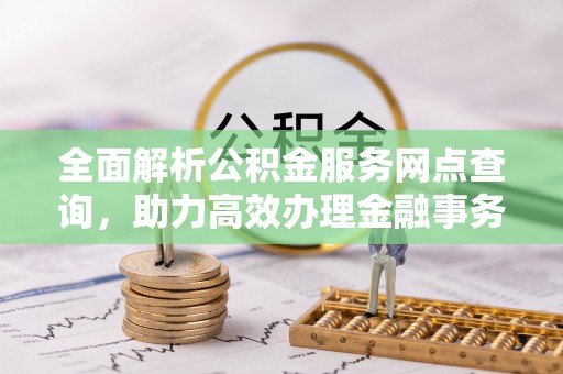 武隆全面解析公积金服务网点查询，助力高效办理金融事务