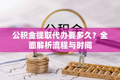 武隆公积金提取代办要多久？全面解析流程与时间