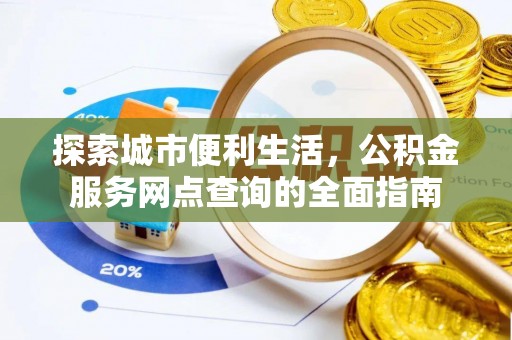 武隆探索城市便利生活，公积金服务网点查询的全面指南