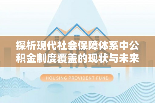 武隆探析现代社会保障体系中公积金制度覆盖的现状与未来