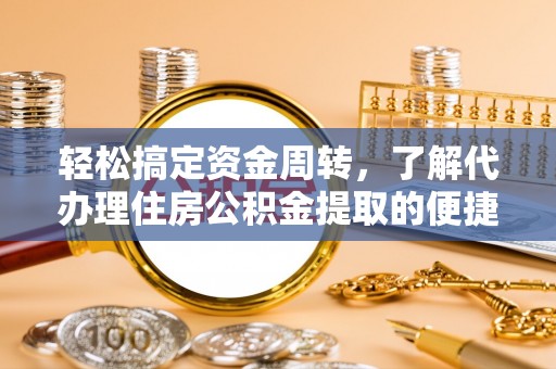 武隆轻松搞定资金周转，了解代办理住房公积金提取的便捷之道
