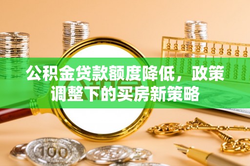 武隆公积金贷款额度降低，政策调整下的买房新策略