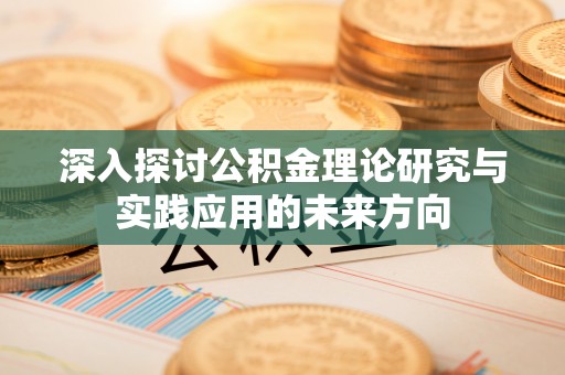武隆深入探讨公积金理论研究与实践应用的未来方向
