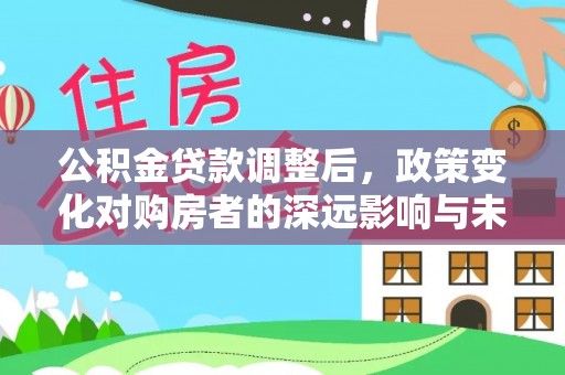 武隆公积金贷款调整后，政策变化对购房者的深远影响与未来趋势分析