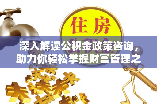 武隆深入解读公积金政策咨询，助力你轻松掌握财富管理之道