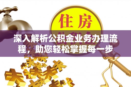 武隆深入解析公积金业务办理流程，助您轻松掌握每一步