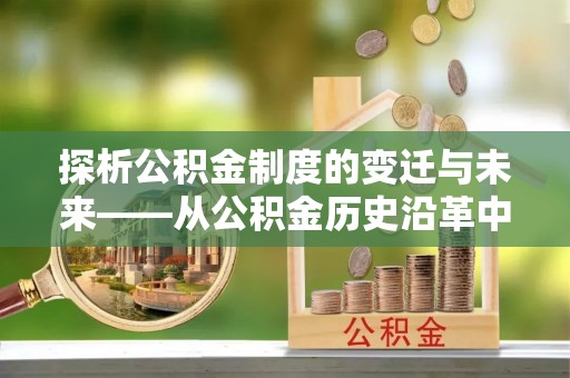 武隆探析公积金制度的变迁与未来——从公积金历史沿革中读懂社会福利发展
