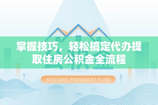 武隆掌握技巧，轻松搞定代办提取住房公积金全流程