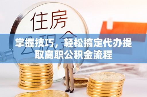 武隆掌握技巧，轻松搞定代办提取离职公积金流程