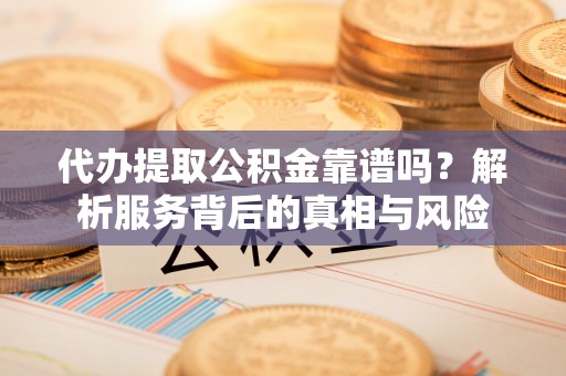 武隆代办提取公积金靠谱吗？解析服务背后的真相与风险