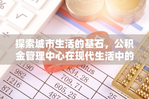 武隆探索城市生活的基石，公积金管理中心在现代生活中的重要角色