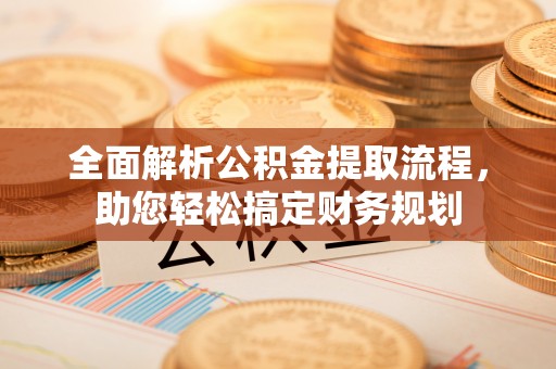 武隆全面解析公积金提取流程，助您轻松搞定财务规划