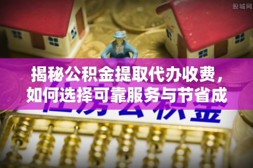 武隆揭秘公积金提取代办收费，如何选择可靠服务与节省成本？