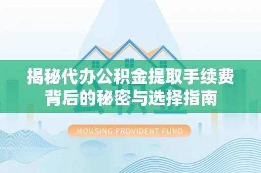 武隆揭秘代办公积金提取手续费背后的秘密与选择指南