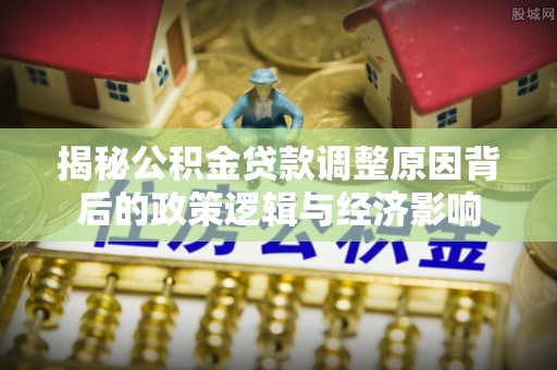 武隆揭秘公积金贷款调整原因背后的政策逻辑与经济影响