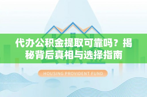 武隆代办公积金提取可靠吗？揭秘背后真相与选择指南