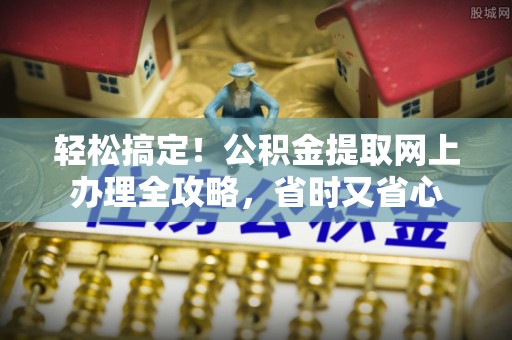 武隆轻松搞定！公积金提取网上办理全攻略，省时又省心