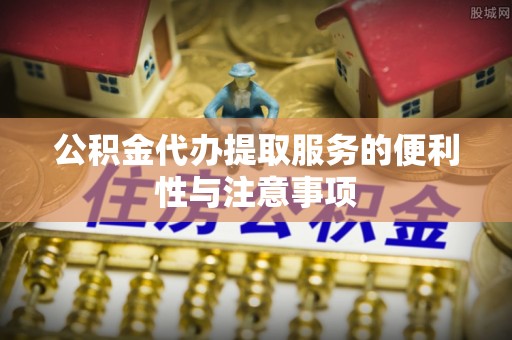 武隆公积金代办提取服务的便利性与注意事项